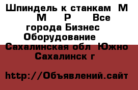 Шпиндель к станкам 6М12, 6М82, 6Р11. - Все города Бизнес » Оборудование   . Сахалинская обл.,Южно-Сахалинск г.